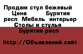 Продам стул бежевый  › Цена ­ 900 - Бурятия респ. Мебель, интерьер » Столы и стулья   . Бурятия респ.